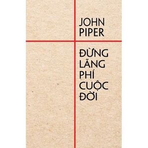 Đừng lãng phí cuộc đời -- John Piper